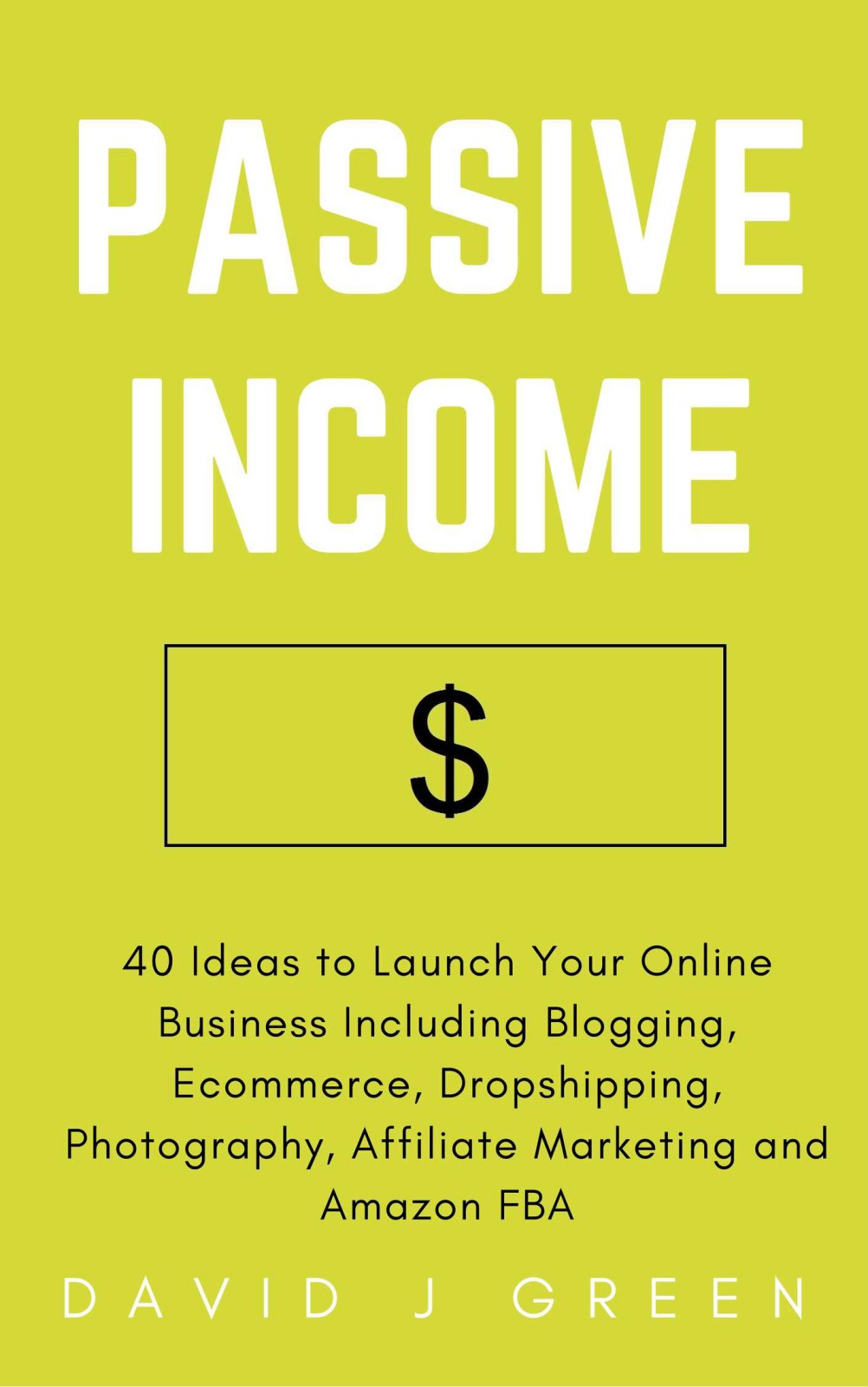 Passive Income: 40 Ideas to Launch Your Online Business Including Blogging, Ecommerce, Dropshipping, Photography, Affiliate Marketing and Amazon FBA