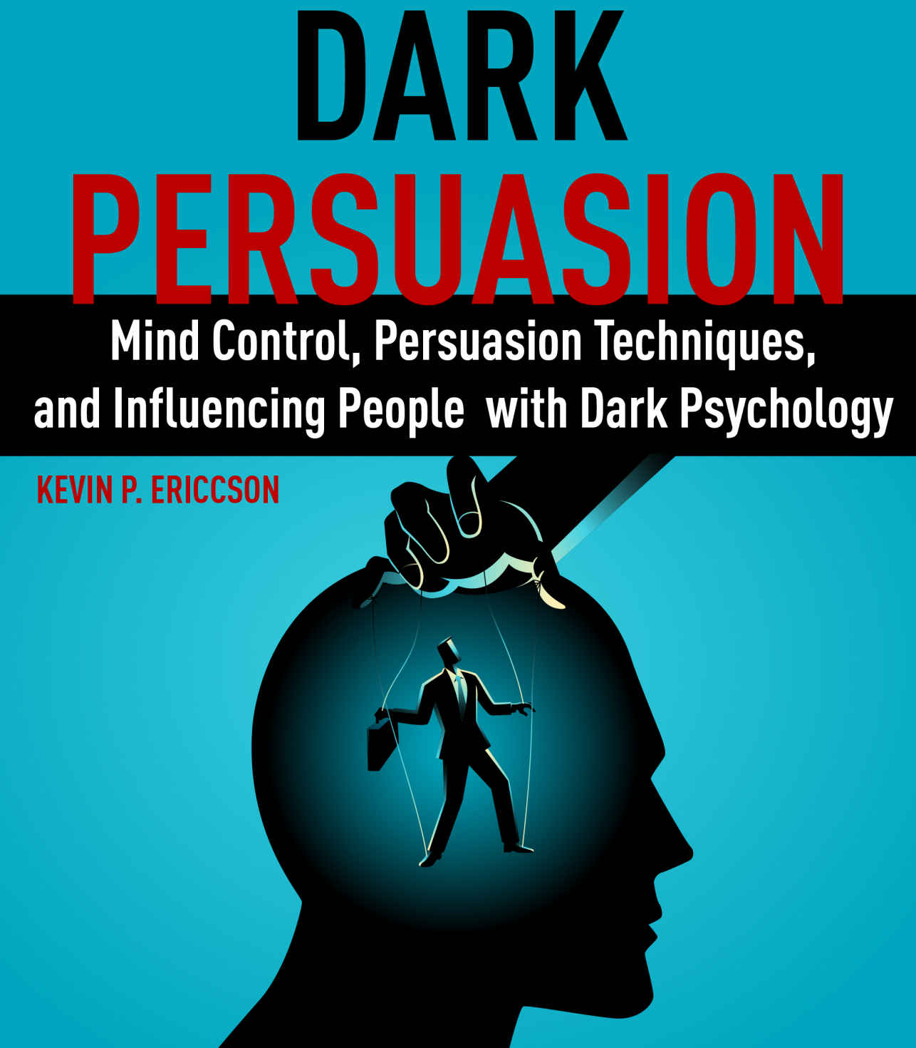 Dark Persuasion: Mind Control, Persuasion Techniques,  and Influencing People  with Dark Psychology